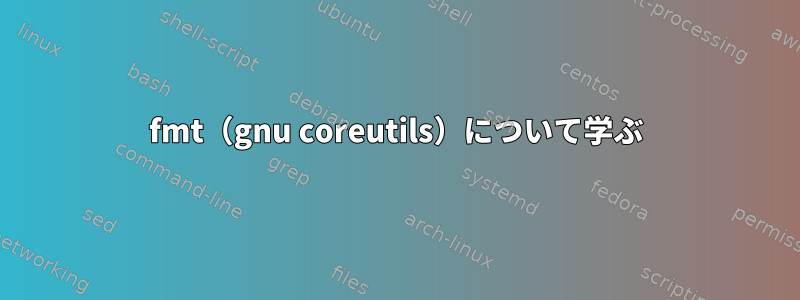 fmt（gnu coreutils）について学ぶ