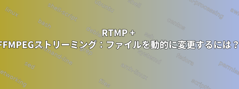 RTMP + FFMPEGストリーミング：ファイルを動的に変更するには？