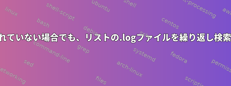 検索パターンが参照されていない場合でも、リストの.logファイルを繰り返し検索するのはなぜですか？