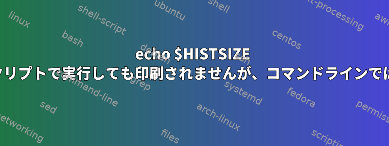 echo $HISTSIZE は、シェルスクリプトで実行しても印刷されませんが、コマンドラインでは機能します。