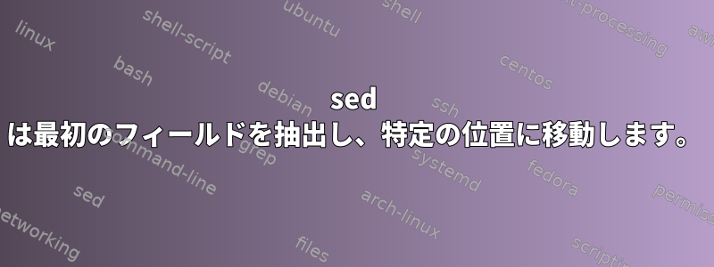 sed は最初のフィールドを抽出し、特定の位置に移動します。