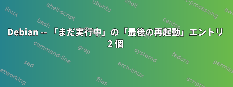 Debian -- 「まだ実行中」の「最後の再起動」エントリ 2 個