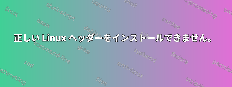 正しい Linux ヘッダーをインストールできません。