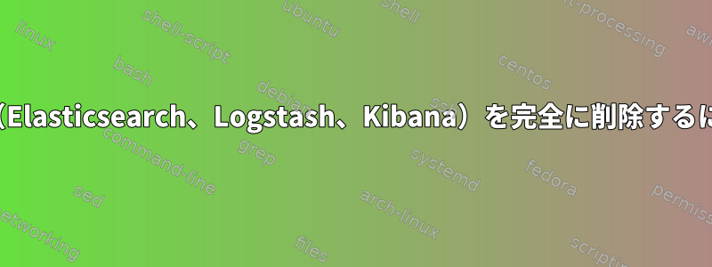 ELK（Elasticsearch、Logstash、Kibana）を完全に削除するには？