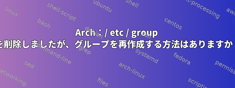 Arch：/ etc / group /を削除しましたが、グループを再作成する方法はありますか？