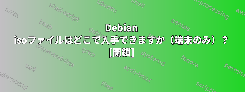 Debian isoファイルはどこで入手できますか（端末のみ）？ [閉鎖]