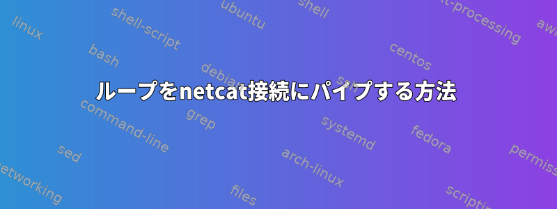 ループをnetcat接続にパイプする方法