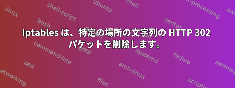 Iptables は、特定の場所の文字列の HTTP 302 パケットを削除します。