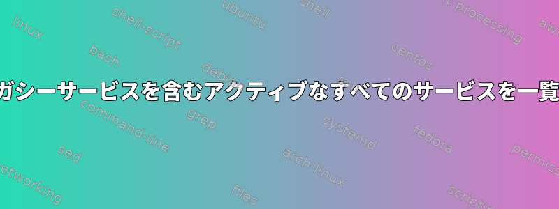 systemctlは、レガシーサービスを含むアクティブなすべてのサービスを一覧表示できますか？