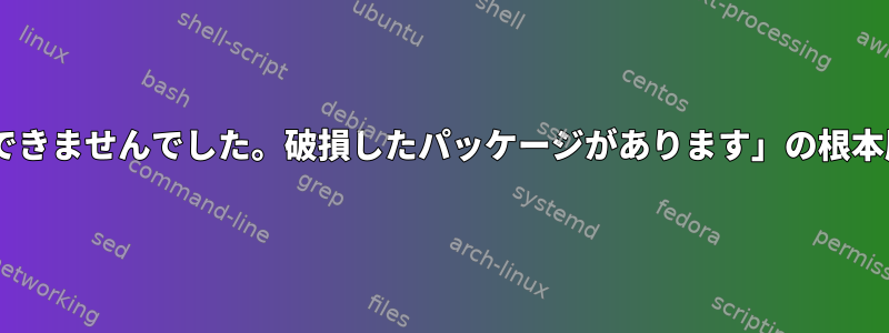 「E：問題を解決できませんでした。破損したパッケージがあります」の根本原因は何ですか？