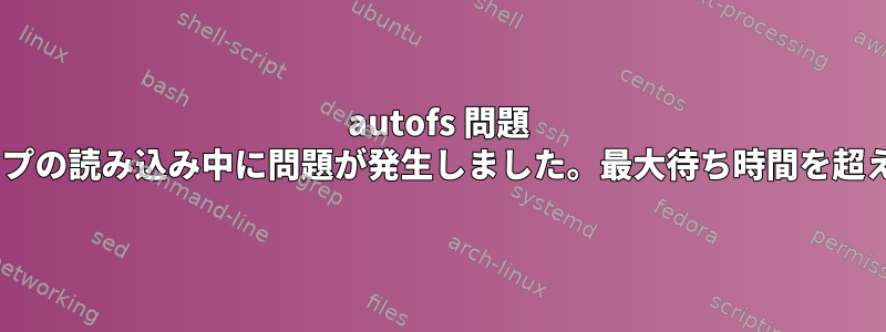 autofs 問題 "メインマップの読み込み中に問題が発生しました。最大待ち時間を超えました。"