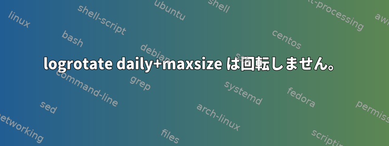 logrotate daily+maxsize は回転しません。