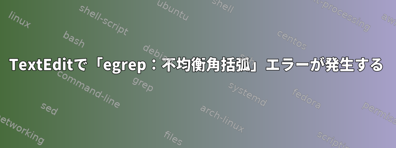 TextEditで「egrep：不均衡角括弧」エラーが発生する