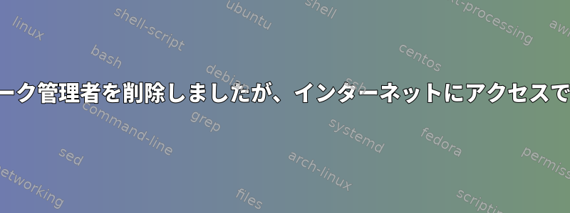 ネットワーク管理者を削除しましたが、インターネットにアクセスできません