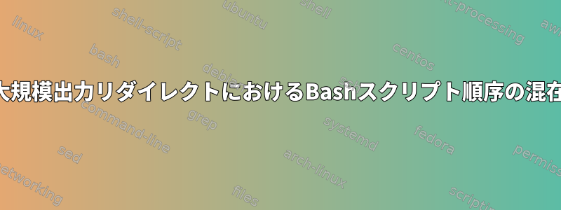 大規模出力リダイレクトにおけるBashスクリプト順序の混在