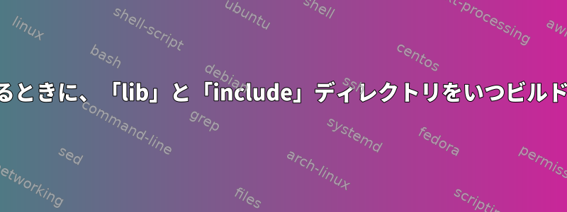 ソースからコンパイルするときに、「lib」と「include」ディレクトリをいつビルドする必要がありますか？