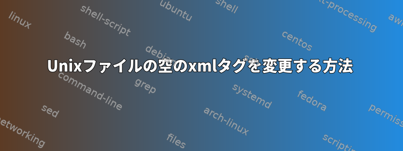 Unixファイルの空のxmlタグを変更する方法