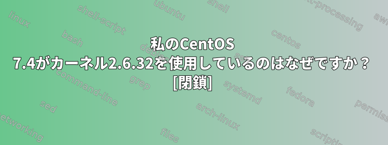 私のCentOS 7.4がカーネル2.6.32を使用しているのはなぜですか？ [閉鎖]