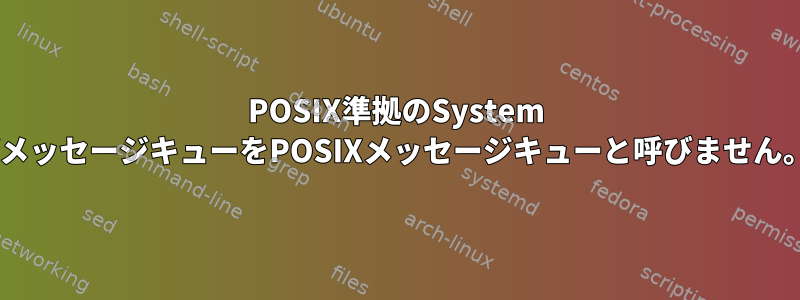 POSIX準拠のSystem VメッセージキューをPOSIXメッセージキューと呼びません。