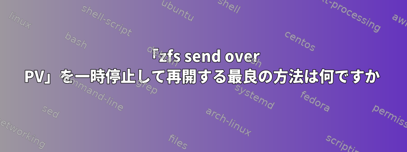 「zfs send over PV」を一時停止して再開する最良の方法は何ですか