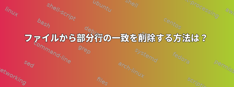 ファイルから部分行の一致を削除する方法は？