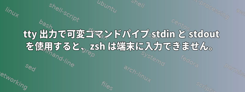 tty 出力で可変コマンドパイプ stdin と stdout を使用すると、zsh は端末に入力できません。