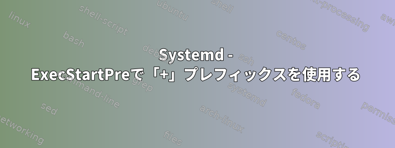 Systemd - ExecStartPreで「+」プレフィックスを使用する