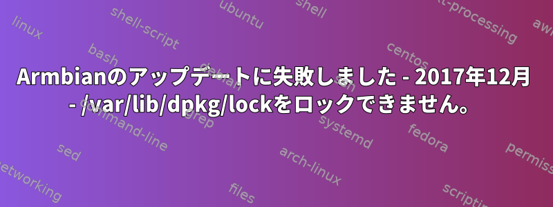 Armbianのアップデートに失敗しました - 2017年12月 - /var/lib/dpkg/lockをロックできません。