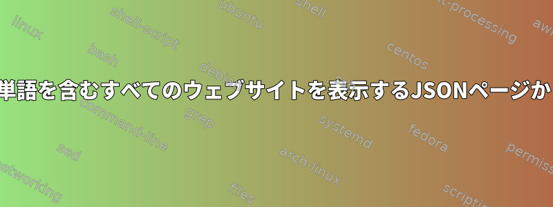 ユーザーが特定の単語を検索し、その単語を含むすべてのウェブサイトを表示するJSONページからURLをどのように取得できますか？