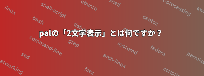 palの「2文字表示」とは何ですか？