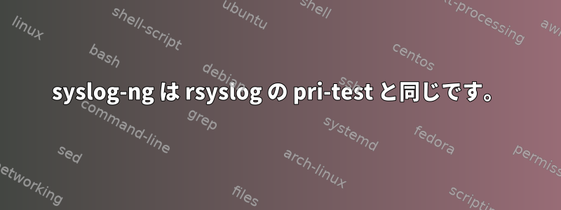 syslog-ng は rsyslog の pri-test と同じです。