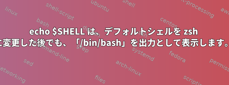 echo $SHELL は、デフォルトシェルを zsh に変更した後でも、「/bin/bash」を出力として表示します。