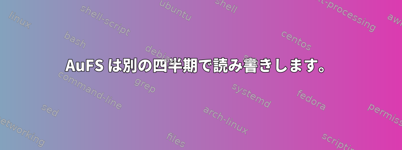 AuFS は別の四半期で読み書きします。