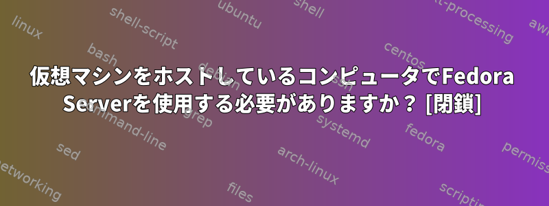 仮想マシンをホストしているコンピュータでFedora Serverを使用する必要がありますか？ [閉鎖]