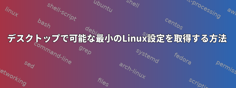 デスクトップで可能な最小のLinux設定を取得する方法