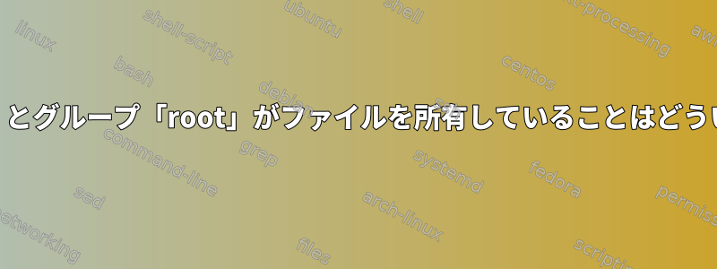 ユーザー「root」とグループ「root」がファイルを所有していることはどういう意味ですか？