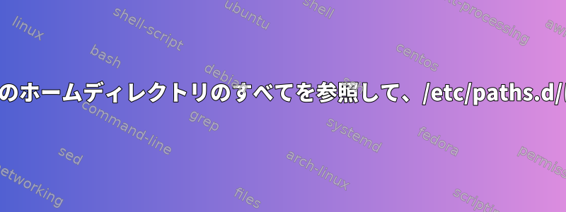 ログインしたユーザーのホームディレクトリのすべてを参照して、/etc/paths.d/にパスを追加します。