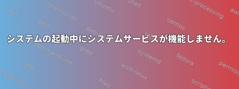 システムの起動中にシステムサービスが機能しません。