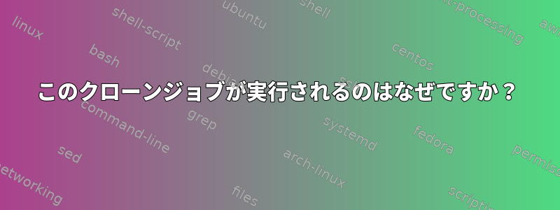 このクローンジョブが実行されるのはなぜですか？