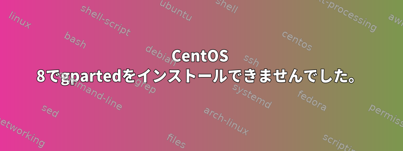 CentOS 8でgpartedをインストールできませんでした。