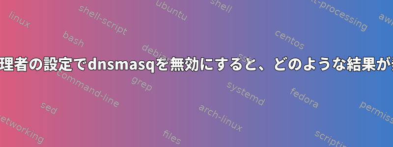 ネットワーク管理者の設定でdnsmasqを無効にすると、どのような結果が発生しますか？