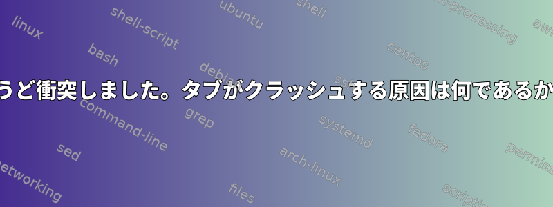 行く。あなたのラベルがちょうど衝突しました。タブがクラッシュする原因は何であるか、どうすればわかりますか？