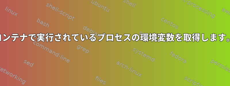 コンテナで実行されているプロセスの環境変数を取得します。