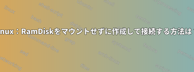 Linux：RamDiskをマウントせずに作成して接続する方法は？