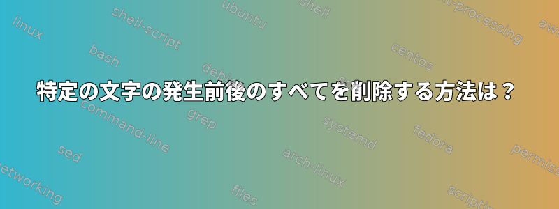 特定の文字の発生前後のすべてを削除する方法は？