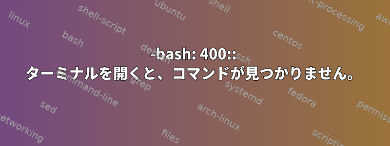 -bash: 400:: ターミナルを開くと、コマンドが見つかりません。