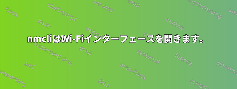 nmcliはWi-Fiインターフェースを開きます。