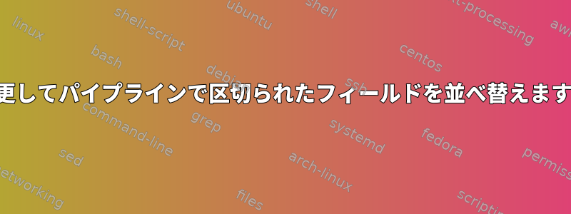 変更してパイプラインで区切られたフィールドを並べ替えます。