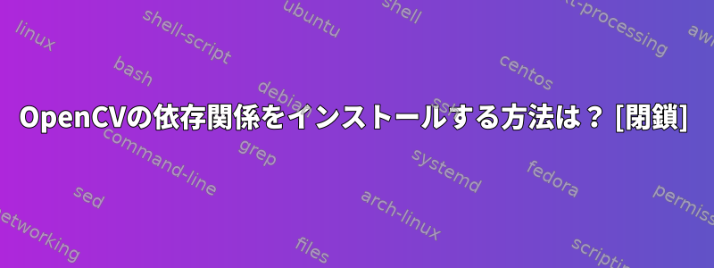 OpenCVの依存関係をインストールする方法は？ [閉鎖]