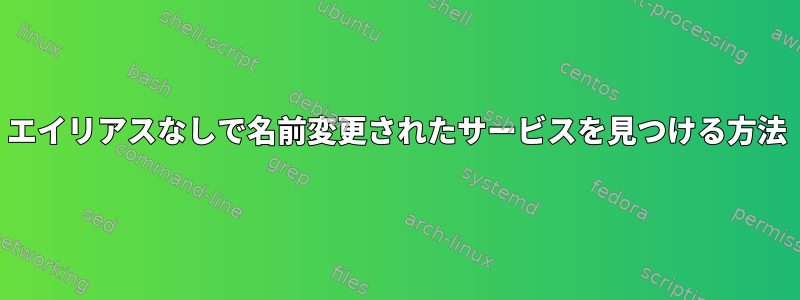 エイリアスなしで名前変更されたサービスを見つける方法